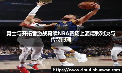 勇士与开拓者激战再续NBA赛场上演精彩对决与传奇时刻