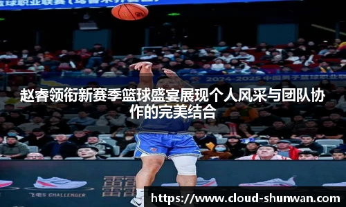 赵睿领衔新赛季篮球盛宴展现个人风采与团队协作的完美结合