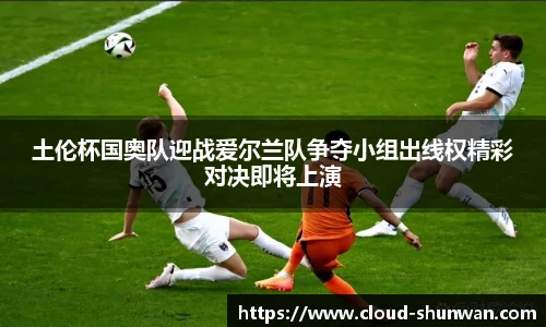 土伦杯国奥队迎战爱尔兰队争夺小组出线权精彩对决即将上演