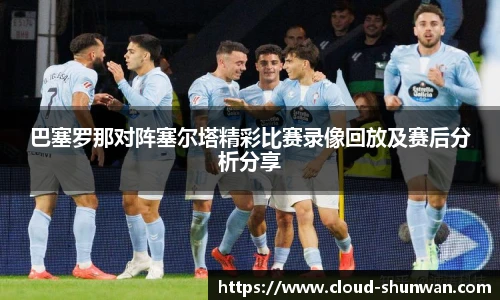 巴塞罗那对阵塞尔塔精彩比赛录像回放及赛后分析分享