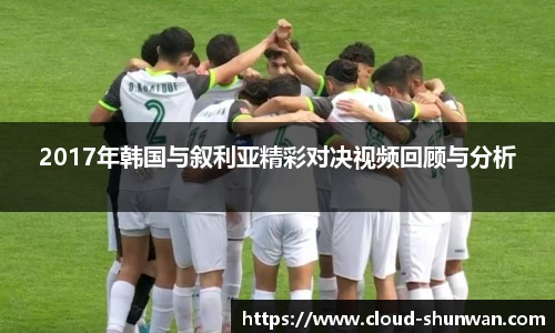 2017年韩国与叙利亚精彩对决视频回顾与分析